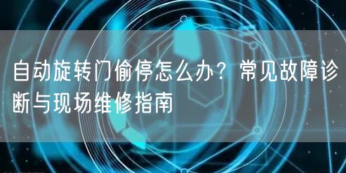 自动旋转门偷停怎么办？常见故障诊断与现场维修指南