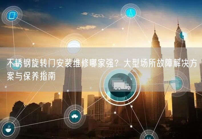 不锈钢旋转门安装维修哪家强？大型场所故障解决方案与保养指南