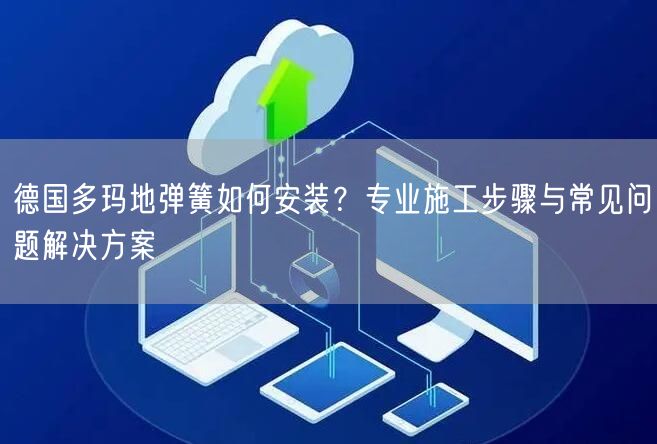德国多玛地弹簧如何安装？专业施工步骤与常见问题解决方案