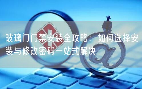 玻璃门门禁安装全攻略：如何选择安装与修改密码一站式解决