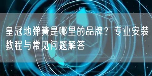 皇冠地弹簧是哪里的品牌？专业安装教程与常见问题解答