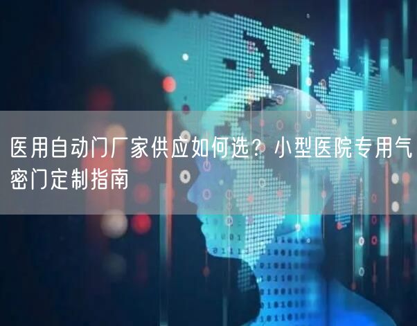 医用自动门厂家供应如何选？小型医院专用气密门定制指南