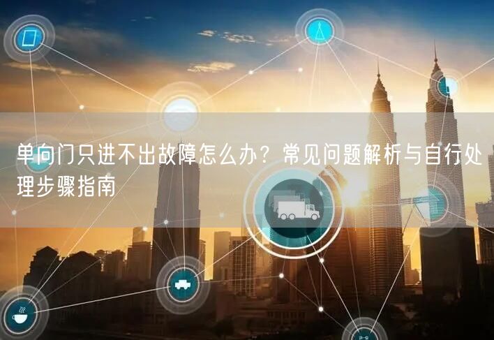 单向门只进不出故障怎么办？常见问题解析与自行处理步骤指南