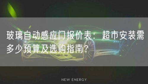 玻璃自动感应门报价表：超市安装需多少预算及选购指南？