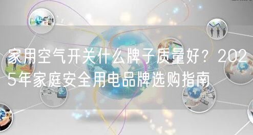 家用空气开关什么牌子质量好？2025年家庭安全用电品牌选购指南