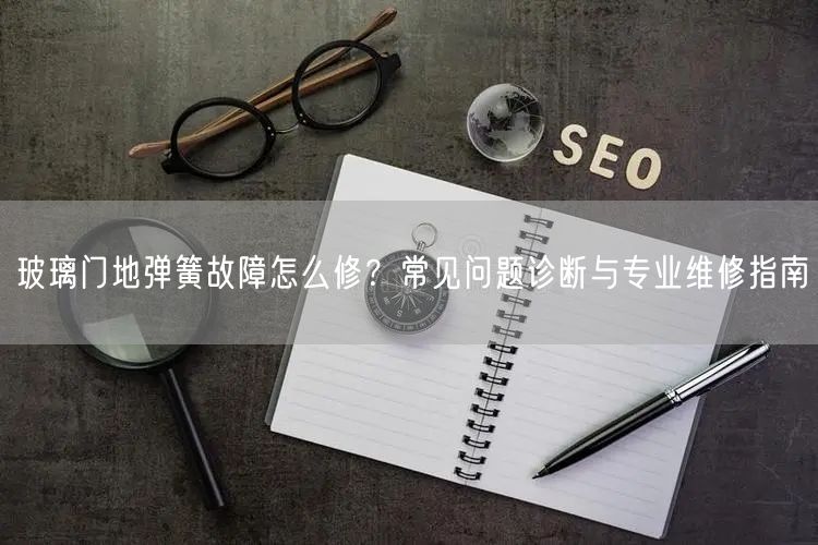 玻璃门地弹簧故障怎么修？常见问题诊断与专业维修指南