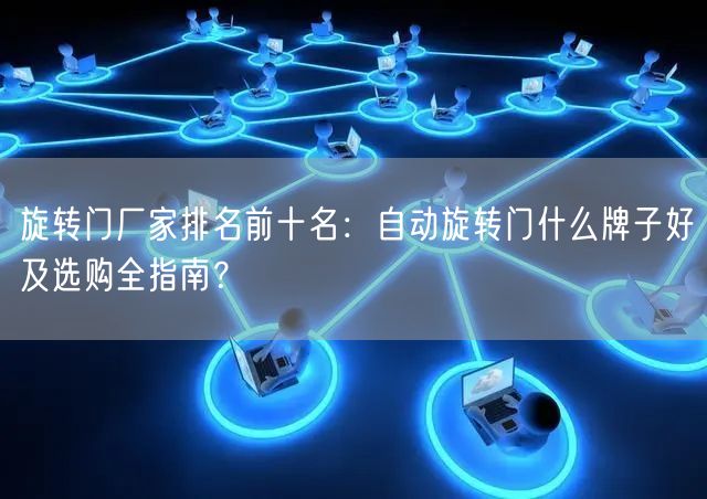 旋转门厂家排名前十名：自动旋转门什么牌子好及选购全指南？