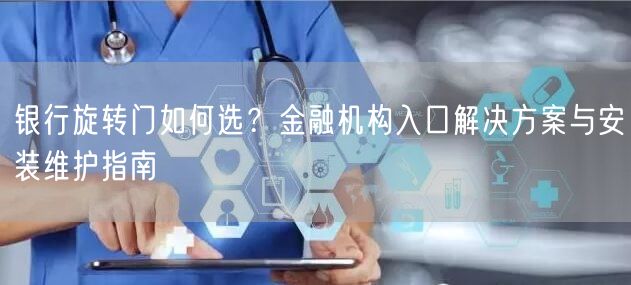 银行旋转门如何选？金融机构入口解决方案与安装维护指南