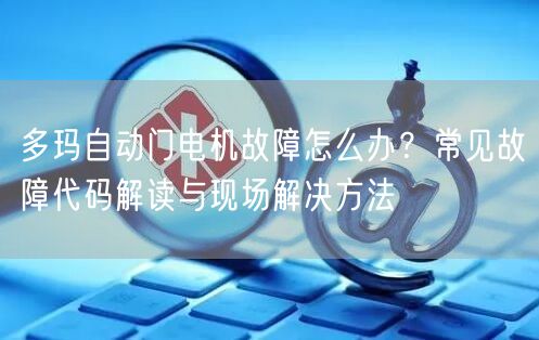 多玛自动门电机故障怎么办？常见故障代码解读与现场解决方法