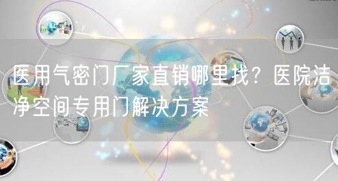 医用气密门厂家直销哪里找？医院洁净空间专用门解决方案