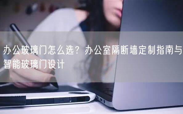 办公玻璃门怎么选？办公室隔断墙定制指南与智能玻璃门设计