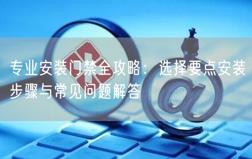 专业安装门禁全攻略：选择要点安装步骤与常见问题解答